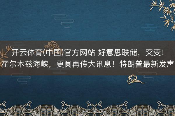 开云体育(中国)官方网站 好意思联储,突变!霍尔木兹海峡,更阑再传大讯息!特朗普最新发声