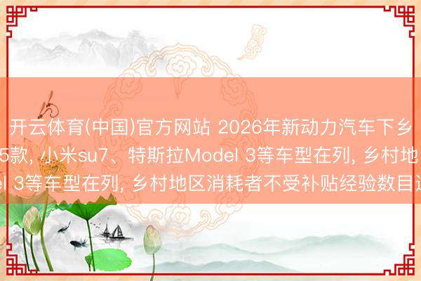开云体育(中国)官方网站 2026年新动力汽车下乡车型目次公布, 共155款, 小米su7、特斯拉Model 3等车型在列, 乡村地区消耗者不受补贴经验数目适度