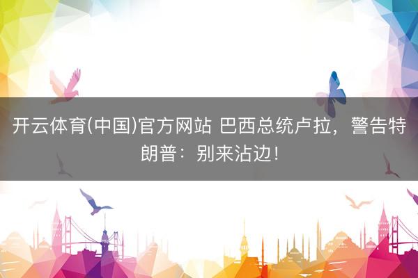 开云体育(中国)官方网站 巴西总统卢拉,警告特朗普:别来沾边!