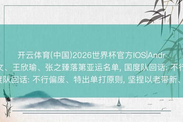 开云体育(中国)2026世界杯官方IOS|Android手机app下载 郑钦文、王欣瑜、张之臻落第亚运名单, 国度队回话: 不行偏废、特出单打原则, 坚捏以老带新、老中青连续