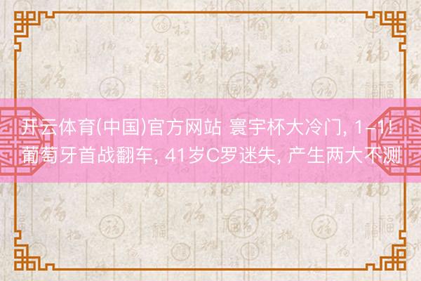 开云体育(中国)官方网站 寰宇杯大冷门, 1-1! 葡萄牙首战翻车, 41岁C罗迷失, 产生两大不测