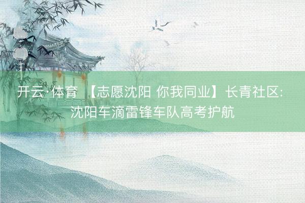 开云·体育 【志愿沈阳 你我同业】长青社区: 沈阳车滴雷锋车队高考护航