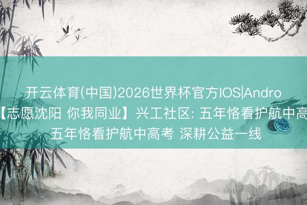 开云体育(中国)2026世界杯官方IOS|Android手机app下载 【志愿沈阳 你我同业】兴工社区: 五年恪看护航中高考 深耕公益一线