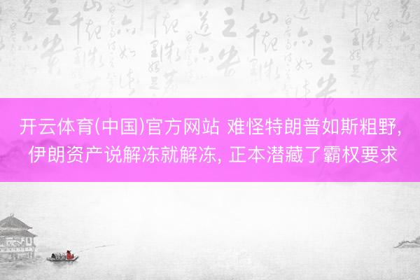 开云体育(中国)官方网站 难怪特朗普如斯粗野, 伊朗资产说解冻就解冻, 正本潜藏了霸权要求