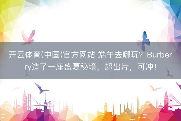 开云体育(中国)官方网站 端午去哪玩?Burberry造了一座盛夏秘境,超出片,可冲!