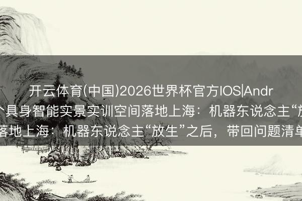 开云体育(中国)2026世界杯官方IOS|Android手机app下载 宇宙首个具身智能实景实训空间落地上海:机器东说念主“放生”之后,带回问题清单