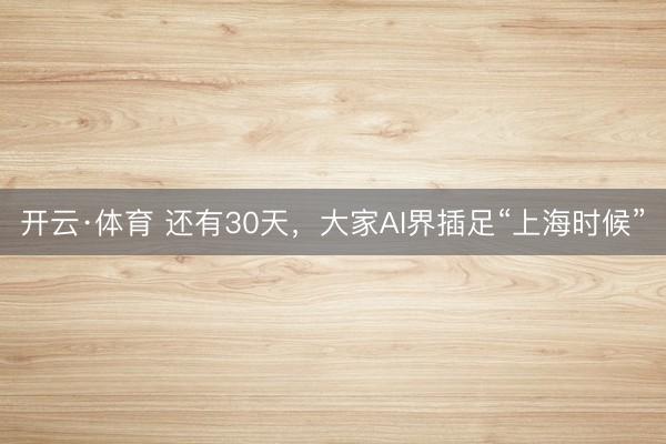 开云·体育 还有30天,大家AI界插足“上海时候”