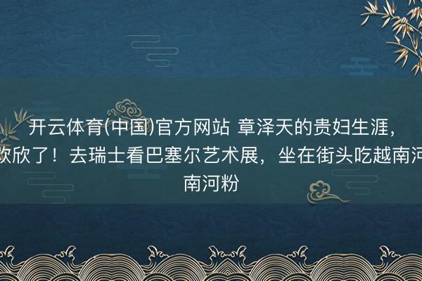 开云体育(中国)官方网站 章泽天的贵妇生涯,太欢欣了!去瑞士看巴塞尔艺术展,坐在街头吃越南河粉