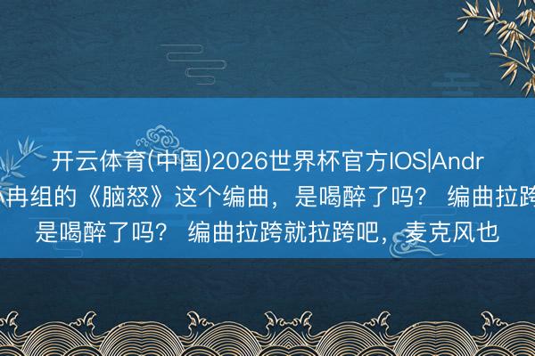 开云体育(中国)2026世界杯官方IOS|Android手机app下载 李小冉组的《脑怒》这个编曲,是喝醉了吗? 编曲拉跨就拉跨吧,麦克风也
