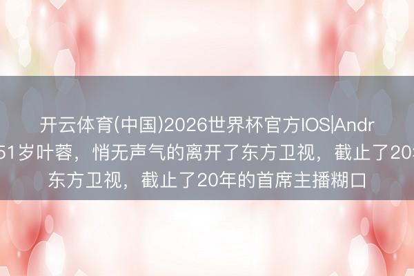 开云体育(中国)2026世界杯官方IOS|Android手机app下载 51岁叶蓉,悄无声气的离开了东方卫视,截止了20年的首席主播糊口